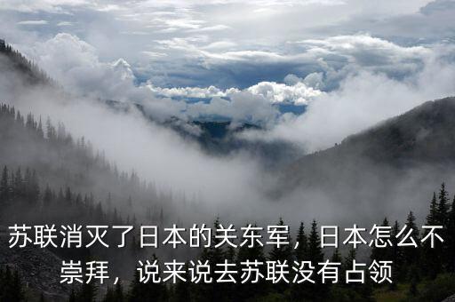 蘇聯(lián)消滅了日本的關(guān)東軍，日本怎么不崇拜，說來說去蘇聯(lián)沒有占領(lǐng)