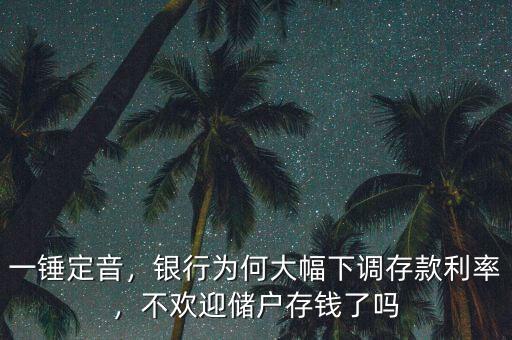 一錘定音，銀行為何大幅下調(diào)存款利率，不歡迎儲(chǔ)戶存錢了嗎