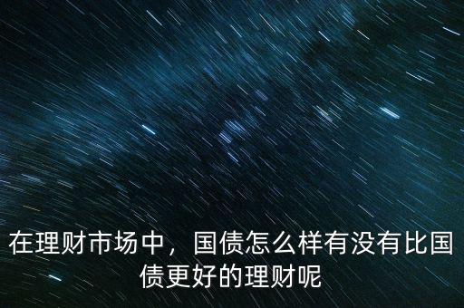在理財市場中，國債怎么樣有沒有比國債更好的理財呢