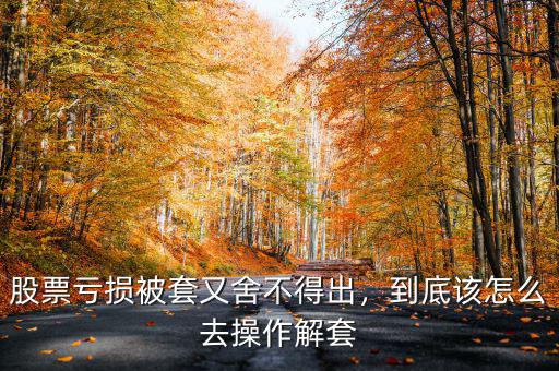 股票虧損被套又舍不得出，到底該怎么去操作解套