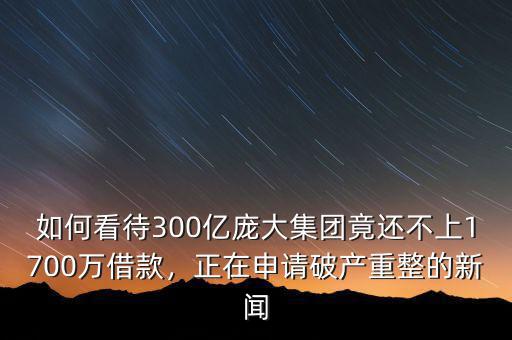 如何看待300億龐大集團(tuán)竟還不上1700萬(wàn)借款，正在申請(qǐng)破產(chǎn)重整的新聞