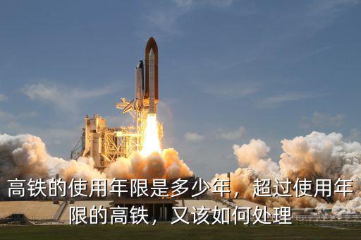 高鐵的使用年限是多少年，超過使用年限的高鐵，又該如何處理