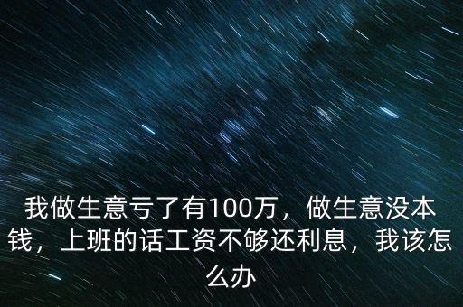 我做生意虧了有100萬，做生意沒本錢，上班的話工資不夠還利息，我該怎么辦