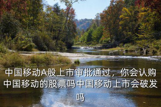 中國(guó)移動(dòng)A股上市審批通過，你會(huì)認(rèn)購(gòu)中國(guó)移動(dòng)的股票嗎中國(guó)移動(dòng)上市會(huì)破發(fā)嗎