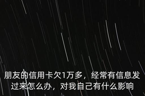 朋友的信用卡欠1萬(wàn)多，經(jīng)常有信息發(fā)過(guò)來(lái)怎么辦，對(duì)我自己有什么影響