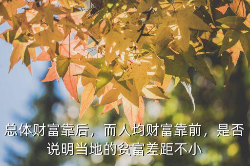 總體財富靠后，而人均財富靠前，是否說明當(dāng)?shù)氐呢毟徊罹嗖恍? class=