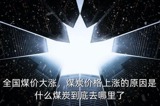 全國煤價大漲，煤炭價格上漲的原因是什么煤炭到底去哪里了