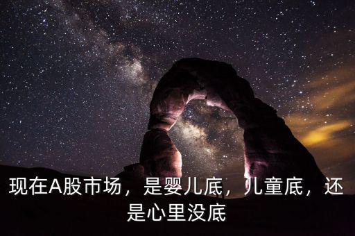 現(xiàn)在A股市場，是嬰兒底，兒童底，還是心里沒底