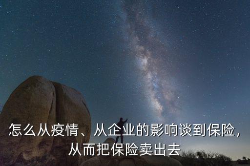 怎么從疫情、從企業(yè)的影響談到保險(xiǎn)，從而把保險(xiǎn)賣出去