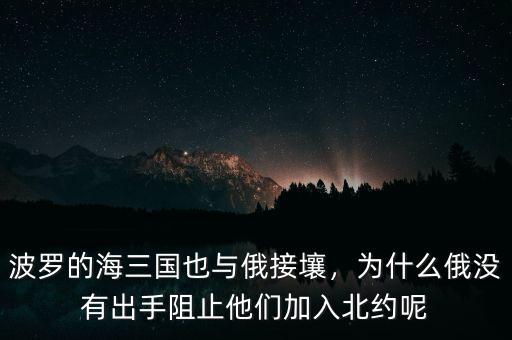 波羅的海三國也與俄接壤，為什么俄沒有出手阻止他們加入北約呢
