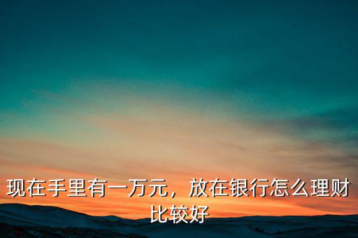現(xiàn)在手里有一萬元，放在銀行怎么理財(cái)比較好