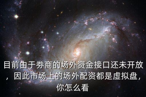 目前由于劵商的場外資金接口還未開放，因此市場上的場外配資都是虛擬盤，你怎么看