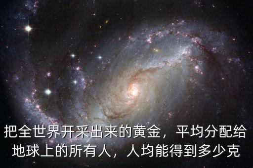把全世界開采出來的黃金，平均分配給地球上的所有人，人均能得到多少克