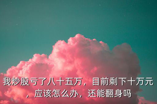我炒股虧了八十五萬，目前剩下十萬元，應該怎么辦，還能翻身嗎