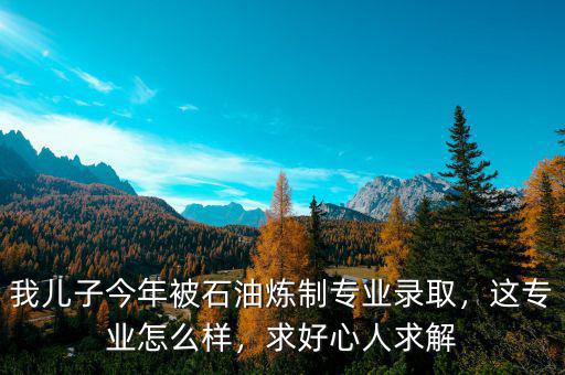 我兒子今年被石油煉制專業(yè)錄取，這專業(yè)怎么樣，求好心人求解