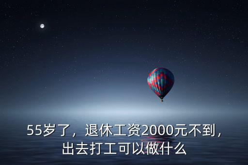 55歲了，退休工資2000元不到，出去打工可以做什么