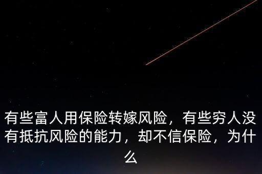 有些富人用保險轉(zhuǎn)嫁風(fēng)險，有些窮人沒有抵抗風(fēng)險的能力，卻不信保險，為什么