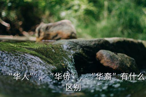 “華人”，“華僑”，“華裔”有什么區(qū)別