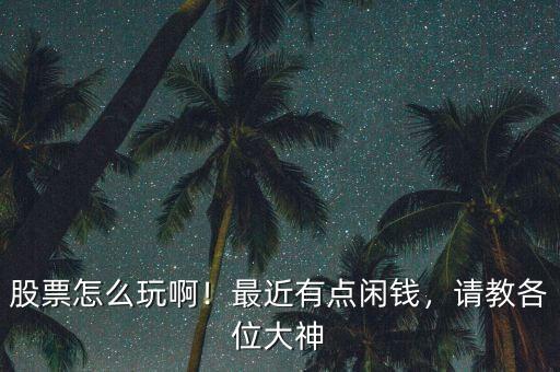 股票怎么玩啊！最近有點(diǎn)閑錢，請教各位大神