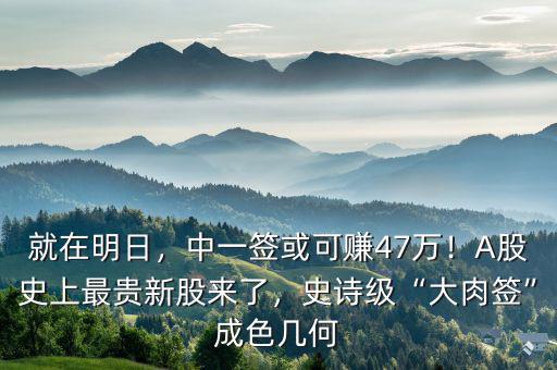 就在明日，中一簽或可賺47萬(wàn)！A股史上最貴新股來(lái)了，史詩(shī)級(jí)“大肉簽”成色幾何