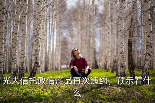 光大信托政信產(chǎn)品再次違約，預(yù)示著什么
