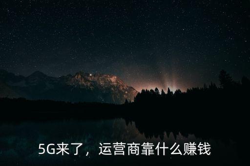 5G來(lái)了，運(yùn)營(yíng)商靠什么賺錢(qián)