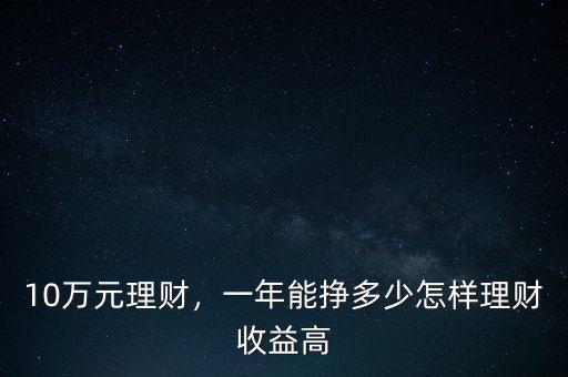 10萬元理財，一年能掙多少怎樣理財收益高