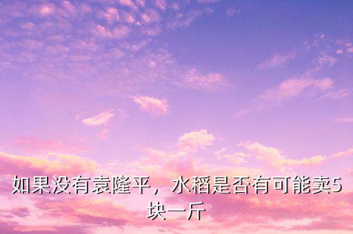 如果沒有袁隆平，水稻是否有可能賣5塊一斤