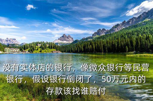 沒有實體店的銀行，像微眾銀行等民營銀行，假設(shè)銀行倒閉了，50萬元內(nèi)的存款該找誰賠付