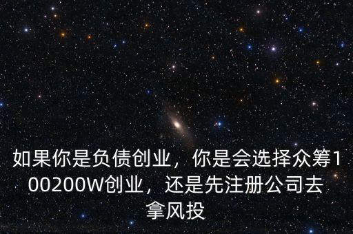 如果你是負(fù)債創(chuàng)業(yè)，你是會(huì)選擇眾籌100200W創(chuàng)業(yè)，還是先注冊(cè)公司去拿風(fēng)投