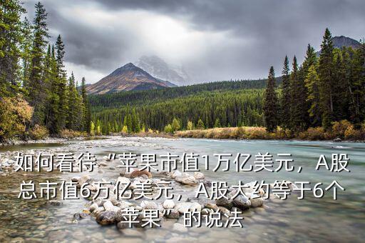 如何看待“蘋果市值1萬億美元，A股總市值6萬億美元，A股大約等于6個(gè)蘋果”的說法