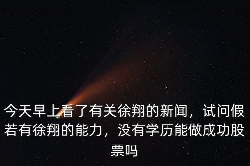 今天早上看了有關(guān)徐翔的新聞，試問假若有徐翔的能力，沒有學(xué)歷能做成功股票嗎