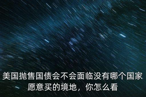 美國拋售國債會不會面臨沒有哪個國家愿意買的境地，你怎么看