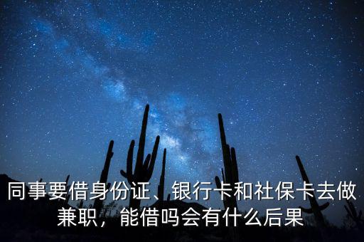 同事要借身份證、銀行卡和社?？ㄈプ黾媛殻芙鑶釙惺裁春蠊? class=