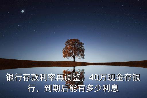 銀行存款利率再調(diào)整，40萬現(xiàn)金存銀行，到期后能有多少利息