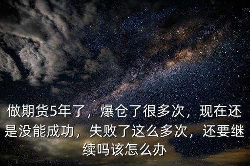 做期貨5年了，爆倉(cāng)了很多次，現(xiàn)在還是沒(méi)能成功，失敗了這么多次，還要繼續(xù)嗎該怎么辦