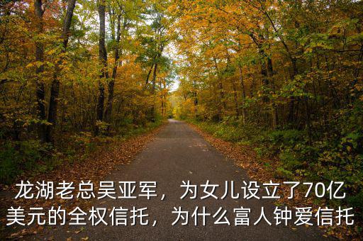 龍湖老總吳亞軍，為女兒設立了70億美元的全權信托，為什么富人鐘愛信托