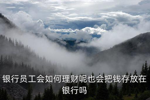 銀行員工會(huì)如何理財(cái)呢也會(huì)把錢(qián)存放在銀行嗎