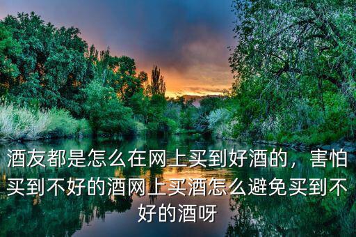 酒友都是怎么在網(wǎng)上買到好酒的，害怕買到不好的酒網(wǎng)上買酒怎么避免買到不好的酒呀
