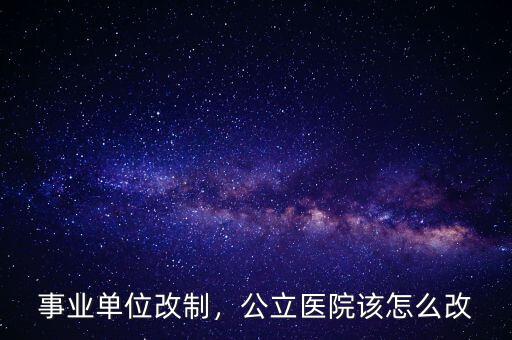 事業(yè)單位改制，公立醫(yī)院該怎么改