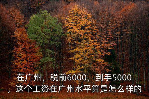 在廣州，稅前6000，到手5000，這個工資在廣州水平算是怎么樣的