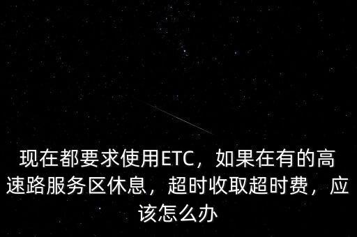 現(xiàn)在都要求使用ETC，如果在有的高速路服務(wù)區(qū)休息，超時(shí)收取超時(shí)費(fèi)，應(yīng)該怎么辦