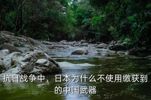 抗日戰(zhàn)爭中，日本為什么不使用繳獲到的中國武器