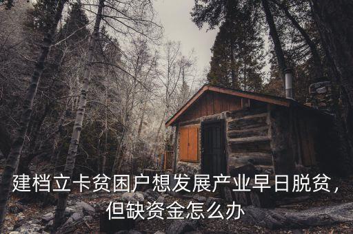 建檔立卡貧困戶想發(fā)展產(chǎn)業(yè)早日脫貧，但缺資金怎么辦