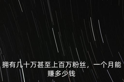 擁有幾十萬(wàn)甚至上百萬(wàn)粉絲，一個(gè)月能賺多少錢