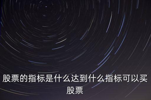 股票的指標(biāo)是什么達到什么指標(biāo)可以買股票