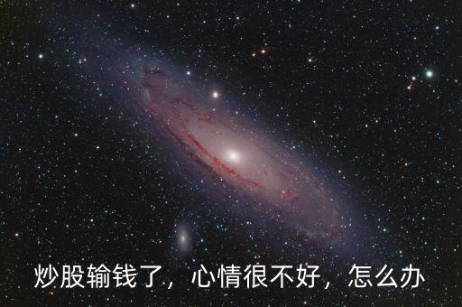 炒股輸錢了，心情很不好，怎么辦