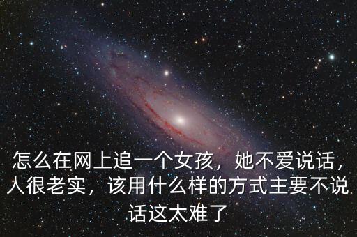 怎么在網(wǎng)上追一個(gè)女孩，她不愛說話，人很老實(shí)，該用什么樣的方式主要不說話這太難了
