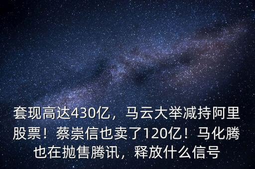 套現(xiàn)高達(dá)430億，馬云大舉減持阿里股票！蔡崇信也賣了120億！馬化騰也在拋售騰訊，釋放什么信號