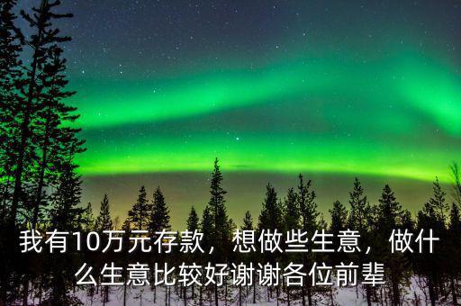 我有10萬(wàn)元存款，想做些生意，做什么生意比較好謝謝各位前輩